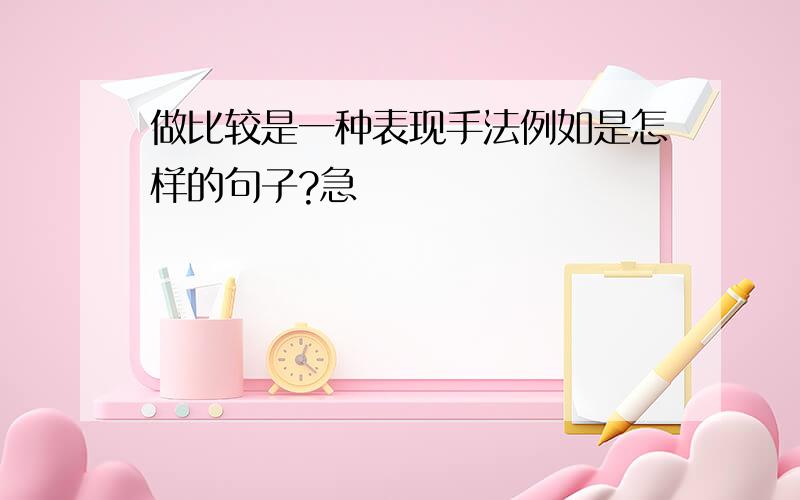 做比较是一种表现手法例如是怎样的句子?急