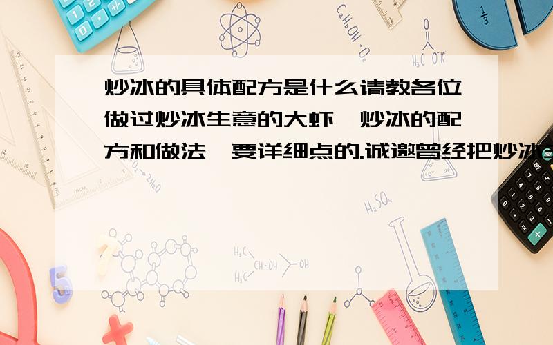 炒冰的具体配方是什么请教各位做过炒冰生意的大虾,炒冰的配方和做法,要详细点的.诚邀曾经把炒冰生意做的很火的朋友过来指点.