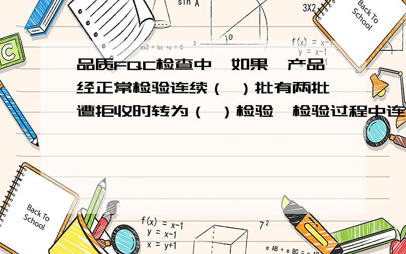 品质FQC检查中,如果一产品经正常检验连续（ ）批有两批遭拒收时转为（ ）检验,检验过程中连续（ ）批合格可恢复为（ ）抽检.