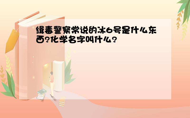 缉毒警察常说的冰6号是什么东西?化学名字叫什么?