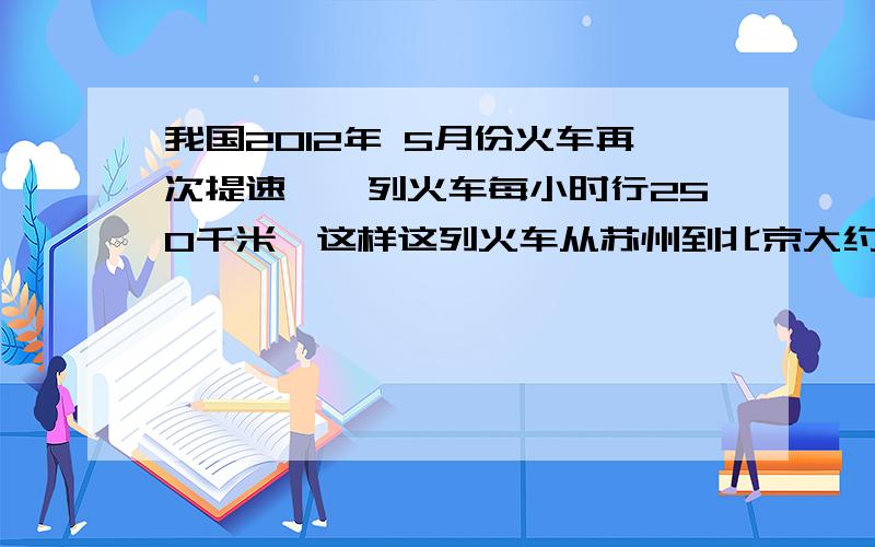 我国2012年 5月份火车再次提速,一列火车每小时行250千米,这样这列火车从苏州到北京大约用5.2小时,比原来少1.3小时,这列火车 提速前每小时行多少千米