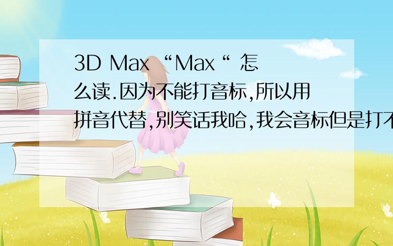 3D Max “Max“ 怎么读.因为不能打音标,所以用拼音代替,别笑话我哈,我会音标但是打不出来.ma ke si 还是 mai ke si这个英语单词读 mai ke si很多人都读 ma ke si到底是哪个?