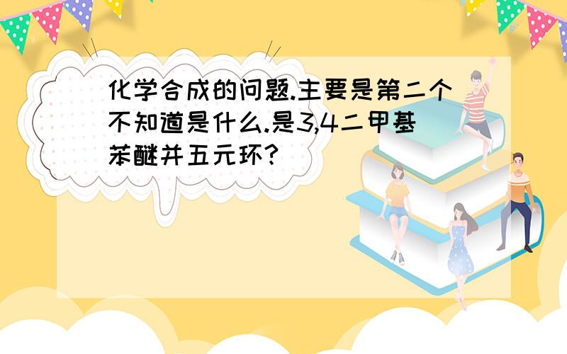 化学合成的问题.主要是第二个不知道是什么.是3,4二甲基苯醚并五元环?