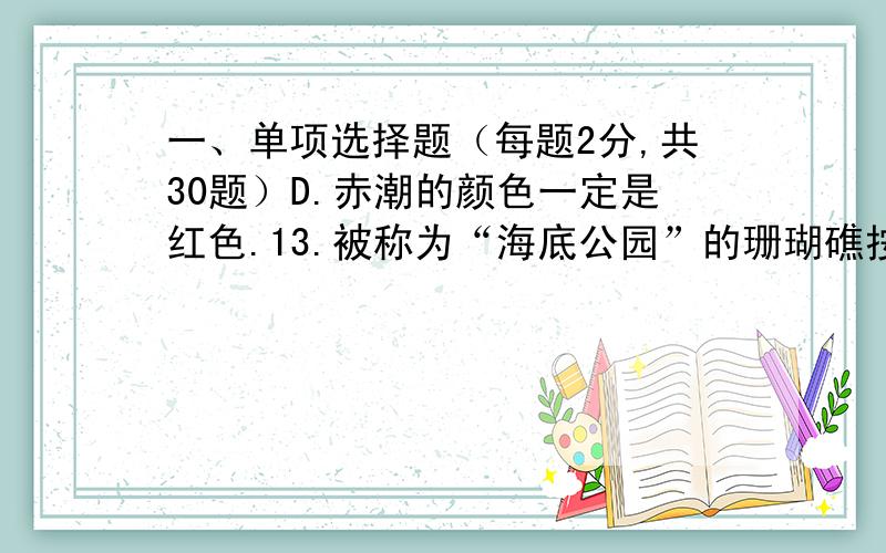 一、单项选择题（每题2分,共30题）D.赤潮的颜色一定是红色.13.被称为“海底公园”的珊瑚礁按照其海洋中所处的位置和礁体的形态,可分为岸礁、堡礁、环礁等,世界上最大的珊瑚礁自然保护