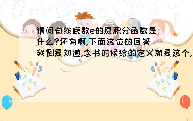 请问自然底数e的原积分函数是什么?还有啊,下面这位的回答我倒是知道,念书时候给的定义就是这个,可是时至今日也不知道这是怎么算出来活着积出来的呢～