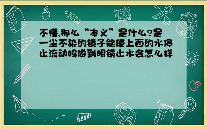 不懂,那么“本义”是什么?是一尘不染的镜子能使上面的水停止流动吗做到明镜止水会怎么样