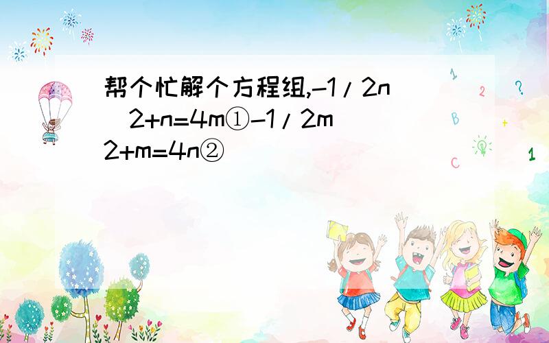 帮个忙解个方程组,-1/2n^2+n=4m①-1/2m^2+m=4n②