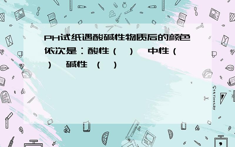 PH试纸遇酸碱性物质后的颜色依次是：酸性（ ）,中性（ ）,碱性 （ ）