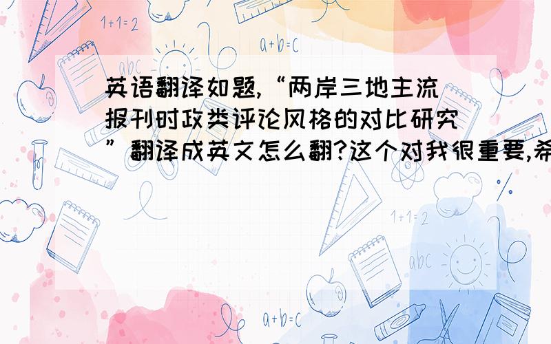 英语翻译如题,“两岸三地主流报刊时政类评论风格的对比研究”翻译成英文怎么翻?这个对我很重要,希望不要随便给一个不准确的答案,