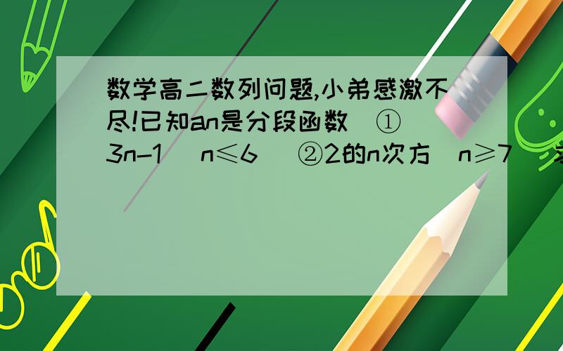 数学高二数列问题,小弟感激不尽!已知an是分段函数  ①3n-1 (n≤6） ②2的n次方（n≥7） 求｛an｝前n项 和 Sn