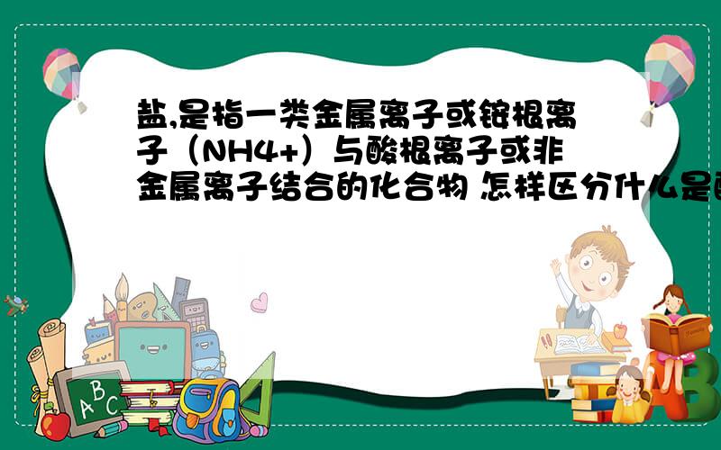 盐,是指一类金属离子或铵根离子（NH4+）与酸根离子或非金属离子结合的化合物 怎样区分什么是酸根离子?