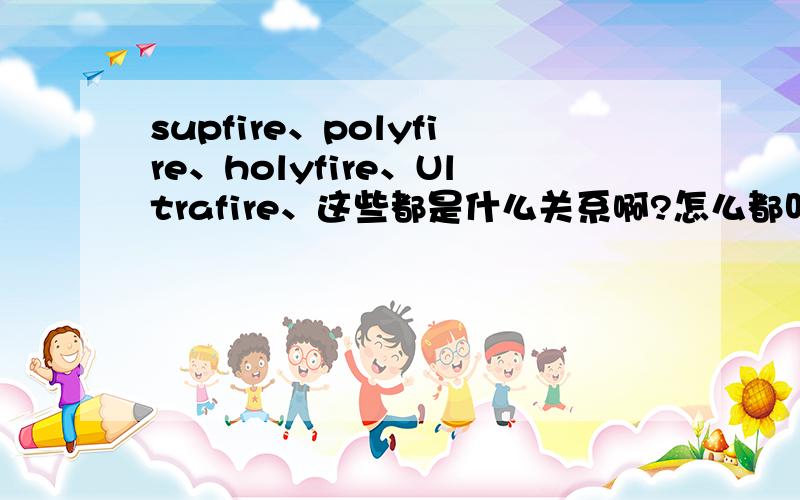 supfire、polyfire、holyfire、Ultrafire、这些都是什么关系啊?怎么都叫做神火呢?