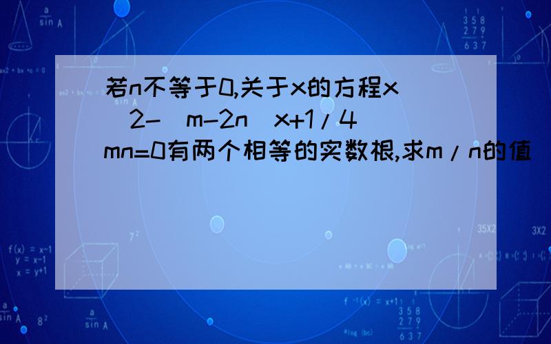 若n不等于0,关于x的方程x^2-(m-2n)x+1/4mn=0有两个相等的实数根,求m/n的值