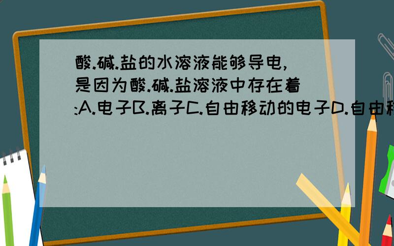 酸.碱.盐的水溶液能够导电,是因为酸.碱.盐溶液中存在着:A.电子B.离子C.自由移动的电子D.自由移动的离子