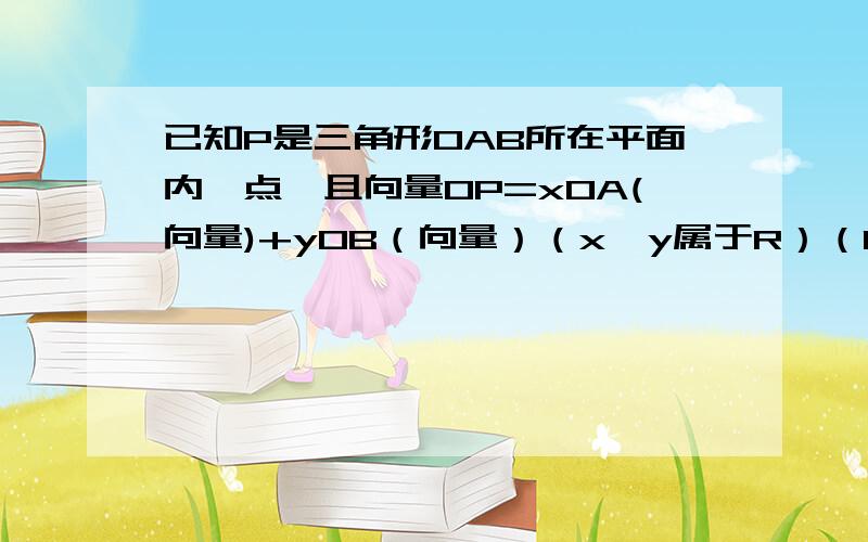 已知P是三角形OAB所在平面内一点,且向量OP=xOA(向量)+yOB（向量）（x,y属于R）（1）若点P在直线AB上,则x,y应满足什么条件?（2）若0＜x+y＜1,求证点P必在三角形OAB内.