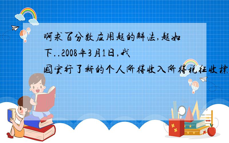 啊求百分数应用题的解法,题如下..2008年3月1日,我国实行了新的个人所得收入所得税征收标准.个人收入2000元以下的不征税,月收入不超2000元,超过部分按下面的标准征税：不超过500元的部分 5%