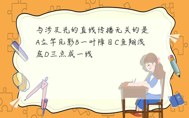 与涉及光的直线传播无关的是 A立竿见影B一叶障目C鱼翔浅底D三点成一线