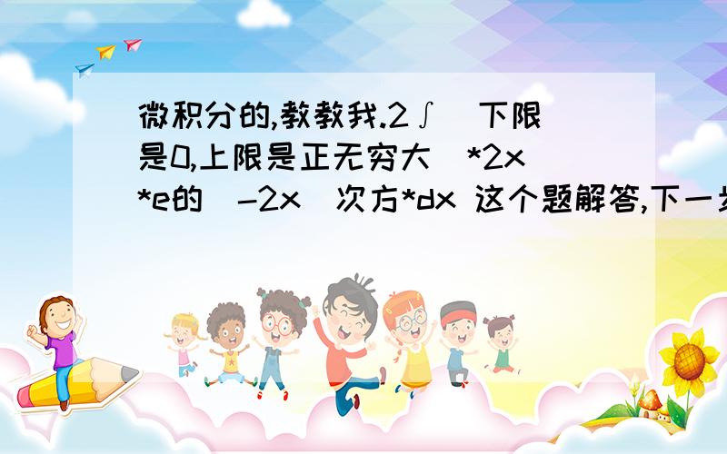 微积分的,教教我.2∫（下限是0,上限是正无穷大）*2x*e的（-2x）次方*dx 这个题解答,下一步就是：-2∫（下限是0,上限是正无穷大）*x*d*e的（-2x）次方 请问,这一步是怎么出来的?本人没有学过微