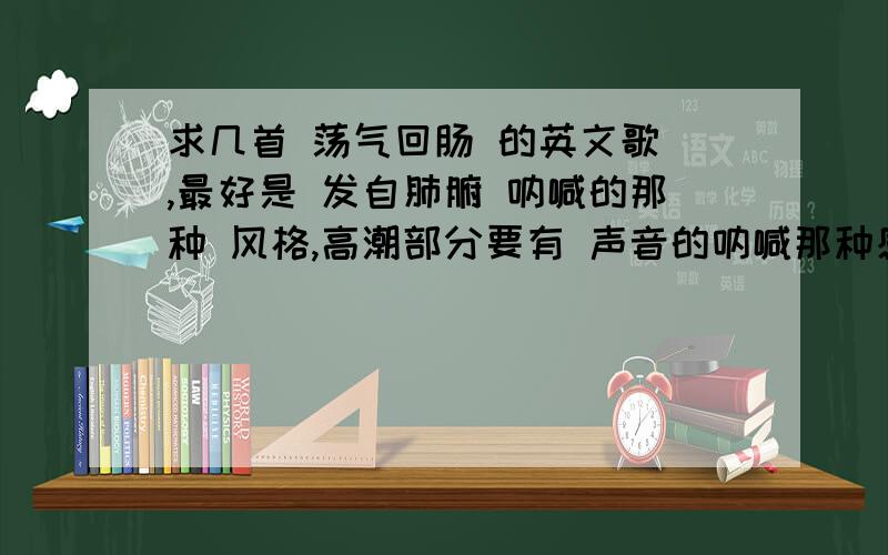 求几首 荡气回肠 的英文歌 ,最好是 发自肺腑 呐喊的那种 风格,高潮部分要有 声音的呐喊那种感觉,比如象 张靓颖 的REFLECTION what's up,还有 whishtle down the wind ,i will always love u .