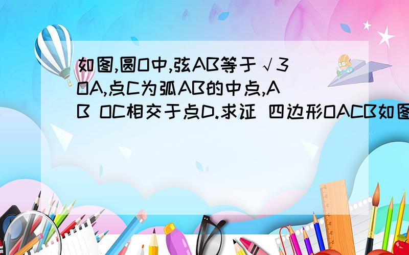 如图,圆O中,弦AB等于√3OA,点C为弧AB的中点,AB OC相交于点D.求证 四边形OACB如图,圆O中,弦AB等于√3OA,点C为弧AB的中点,AB OC相交于点D.求证 四边形OACB是菱形