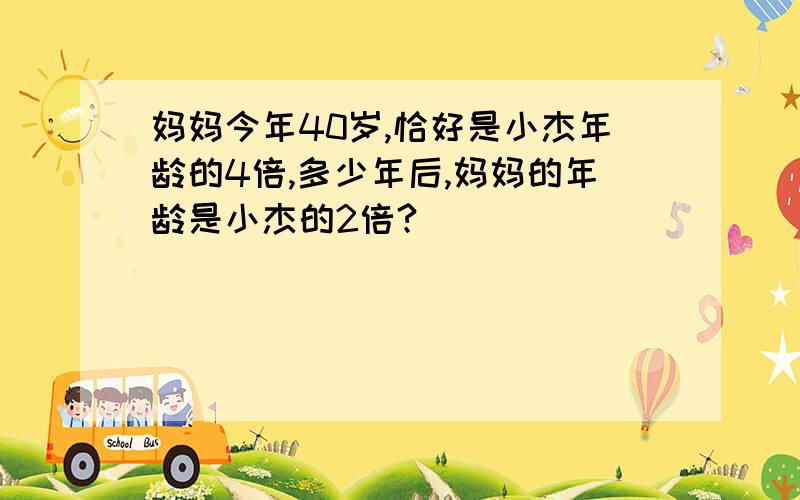 妈妈今年40岁,恰好是小杰年龄的4倍,多少年后,妈妈的年龄是小杰的2倍?