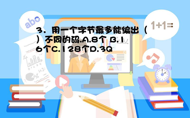 3．用一个字节最多能编出（ ）不同的码.A.8个 B.16个C.128个D.3Q