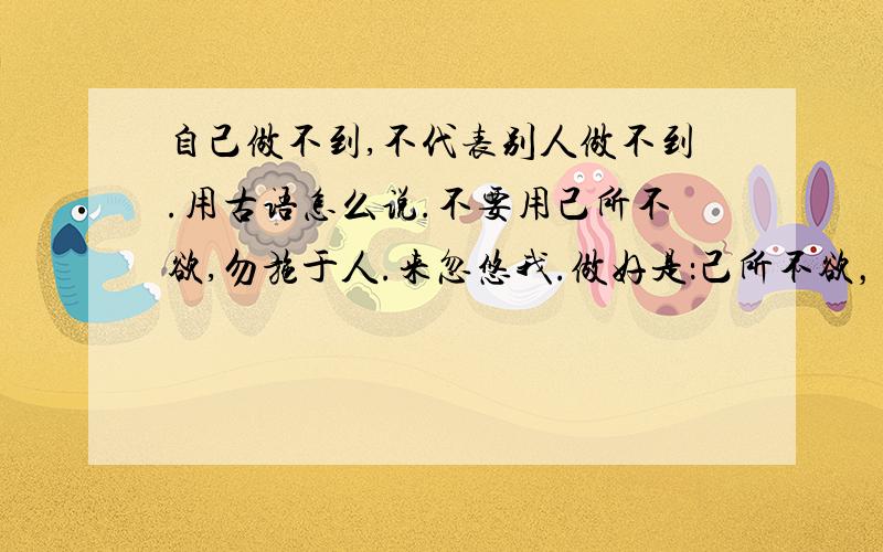 自己做不到,不代表别人做不到.用古语怎么说.不要用己所不欲,勿施于人.来忽悠我.做好是：己所不欲，后面四个字能概括“不代表别人做不到”这句话。己所不欲，XXXX