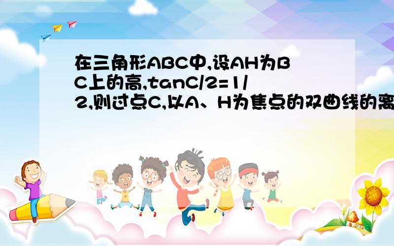 在三角形ABC中,设AH为BC上的高,tanC/2=1/2,则过点C,以A、H为焦点的双曲线的离心率