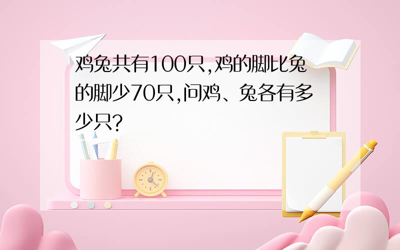 鸡兔共有100只,鸡的脚比兔的脚少70只,问鸡、兔各有多少只?