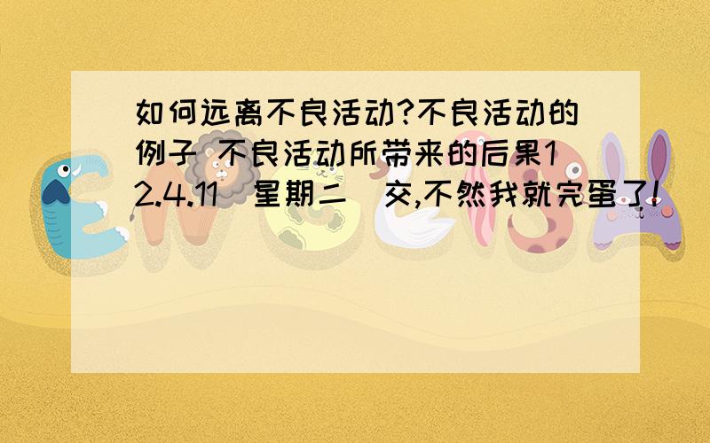 如何远离不良活动?不良活动的例子 不良活动所带来的后果12.4.11（星期二）交,不然我就完蛋了!