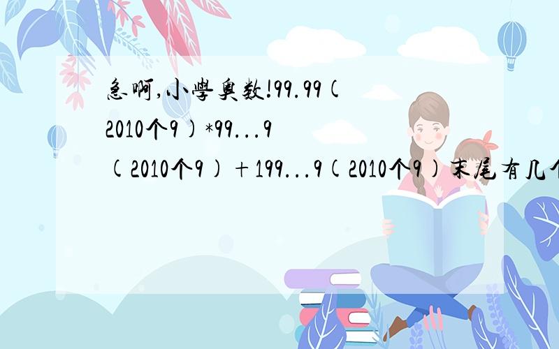 急啊,小学奥数!99.99(2010个9)*99...9(2010个9)+199...9(2010个9)末尾有几个0?