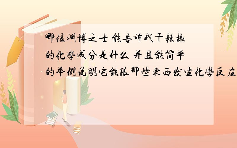 哪位渊博之士 能告诉我干辣椒的化学成分是什么 并且能简单的举例说明它能跟那些东西发生化学反应  谢谢了