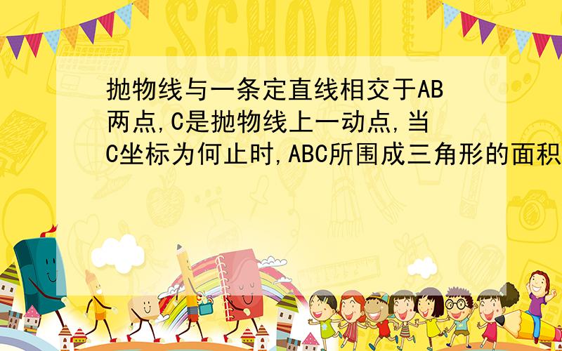 抛物线与一条定直线相交于AB两点,C是抛物线上一动点,当C坐标为何止时,ABC所围成三角形的面积最大?我看教参说先求出抛物线上斜率与直线一样的切线,切点到直线AB的距离就最大,因此ABC所围