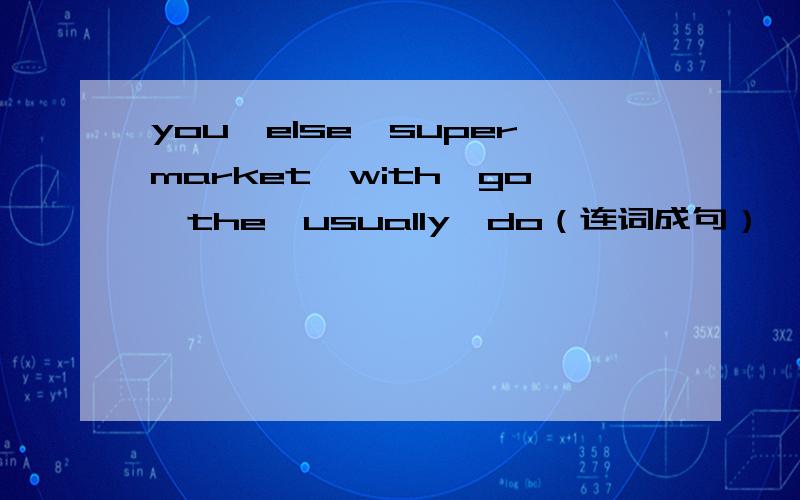 you,else,supermarket,with,go,the,usually,do（连词成句）