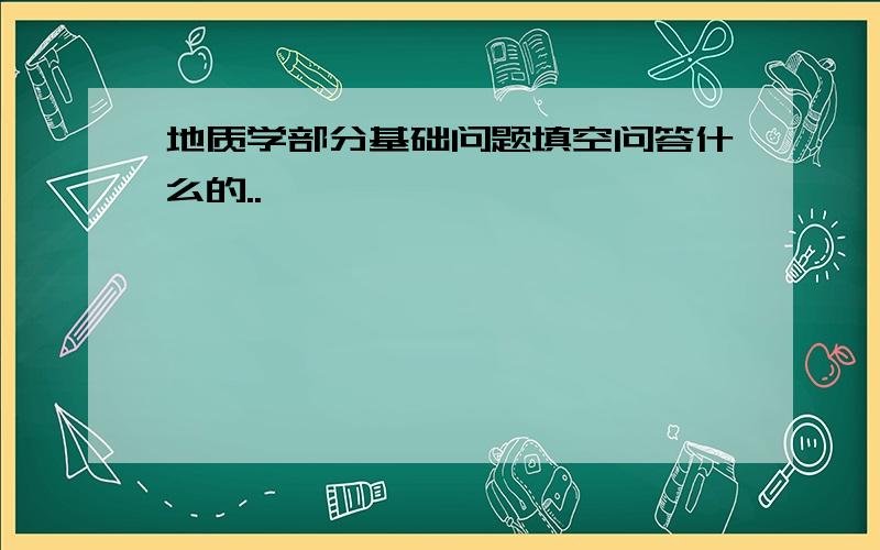 地质学部分基础问题填空问答什么的..