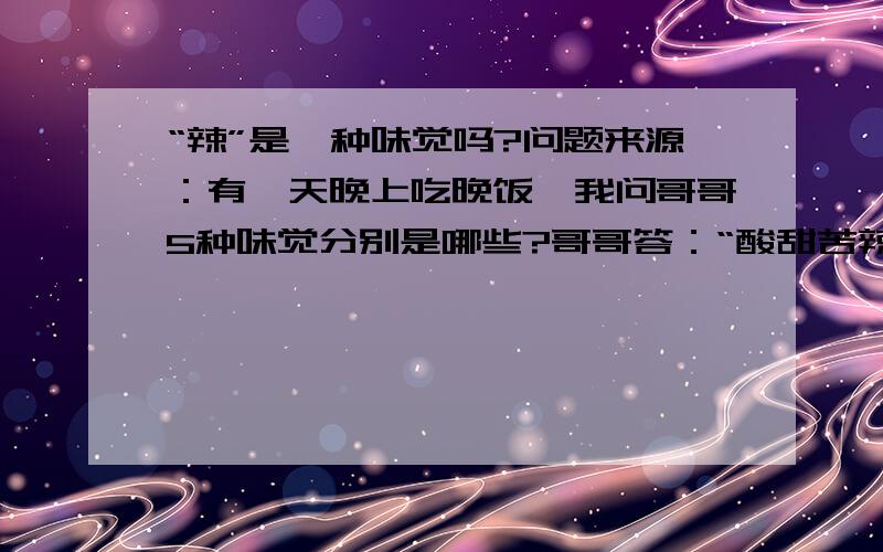 “辣”是一种味觉吗?问题来源：有一天晚上吃晚饭,我问哥哥5种味觉分别是哪些?哥哥答：“酸甜苦辣咸”我爸爸：等等,辣可不是一种味觉.”我和哥哥“啊?”所以来知道上问个究竟.