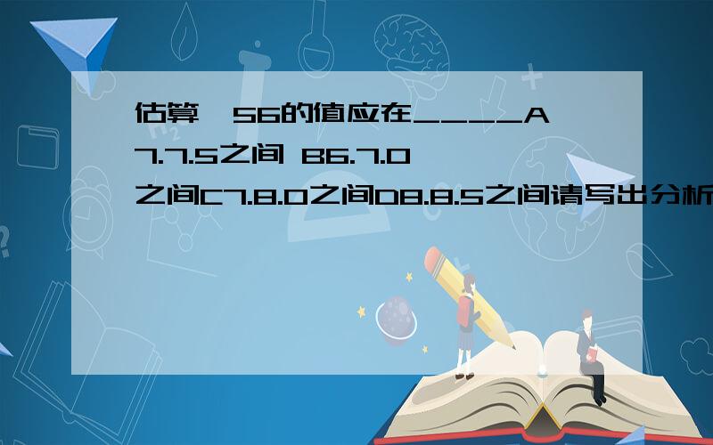 估算√56的值应在____A7.7.5之间 B6.7.0之间C7.8.0之间D8.8.5之间请写出分析过程