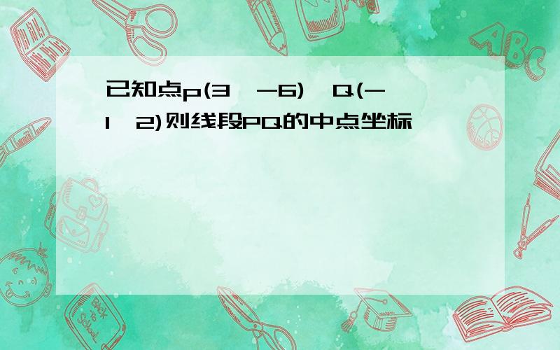 已知点p(3,-6),Q(-1,2)则线段PQ的中点坐标