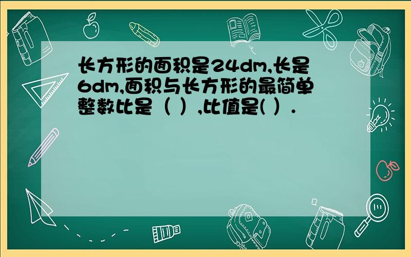 长方形的面积是24dm,长是6dm,面积与长方形的最简单整数比是（ ）,比值是( ）.