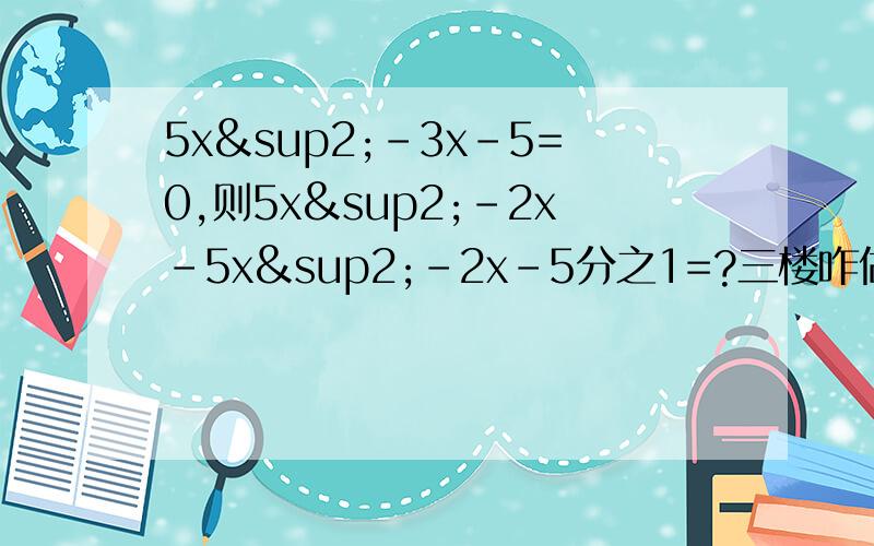 5x²-3x-5=0,则5x²-2x-5x²-2x-5分之1=?三楼咋做的啊？好像不对啊，答对了再加30分 我能做出来我还找你们干啥