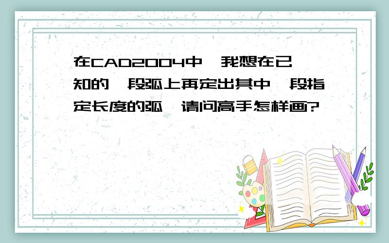 在CAD2004中,我想在已知的一段弧上再定出其中一段指定长度的弧,请问高手怎样画?