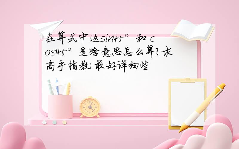 在算式中这sin45°和 cos45°是啥意思怎么算?求高手指教；最好详细些