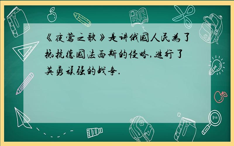 《夜莺之歌》是讲俄国人民为了抵抗德国法西斯的侵略,进行了英勇顽强的战争.