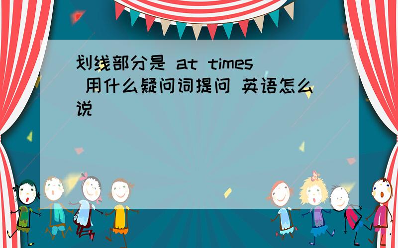 划线部分是 at times 用什么疑问词提问 英语怎么说