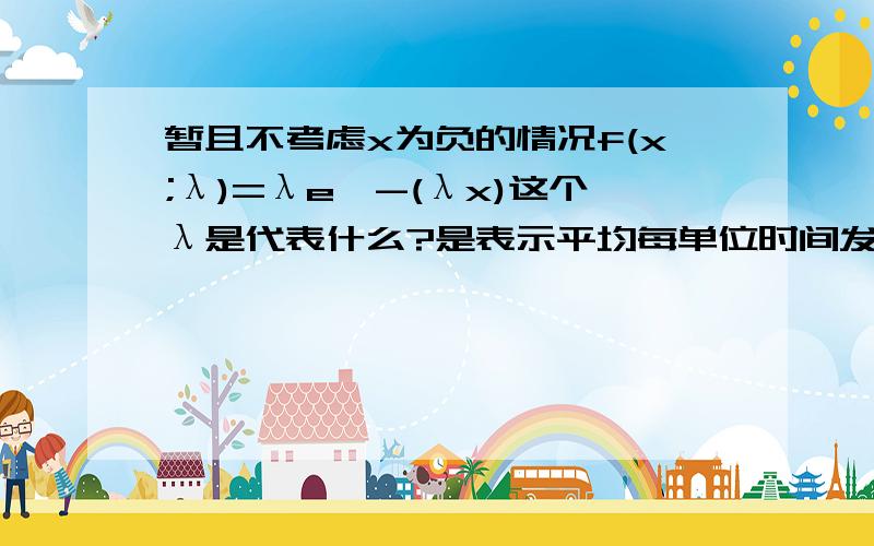 暂且不考虑x为负的情况f(x;λ)=λe^-(λx)这个λ是代表什么?是表示平均每单位时间发生该事件的次数吗?x是表示什么?是两次事件之间时间间隔吗?指数分布是计算的前提还是结论?能举一个指数分