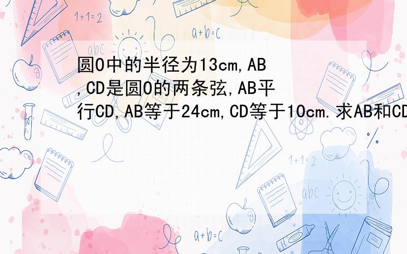 圆O中的半径为13cm,AB,CD是圆O的两条弦,AB平行CD,AB等于24cm,CD等于10cm.求AB和CD之间的距离.