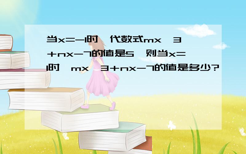 当x=-1时,代数式mx^3＋nx-7的值是5,则当x=1时,mx^3＋nx-7的值是多少?