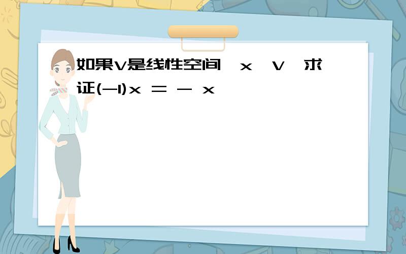 如果V是线性空间,x∈V,求证(-1)x = - x