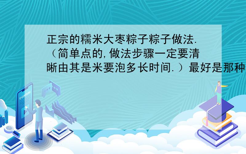 正宗的糯米大枣粽子粽子做法.（简单点的,做法步骤一定要清晰由其是米要泡多长时间.）最好是那种北方人吃的粽子