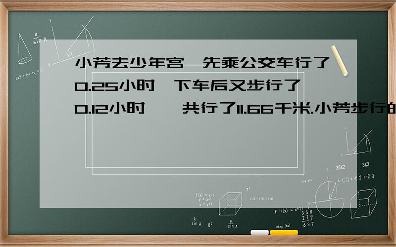 小芳去少年宫,先乘公交车行了0.25小时,下车后又步行了0.12小时,一共行了11.66千米.小芳步行的速度是每小时5.5千米.公交车平均每小时行多少千米